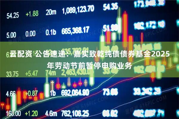 云配资 公告速递：嘉实致乾纯债债券基金2025年劳动节前暂停申购业务
