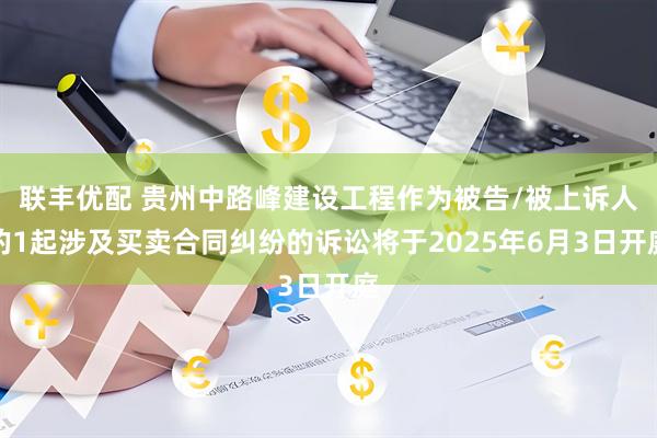 联丰优配 贵州中路峰建设工程作为被告/被上诉人的1起涉及买卖合同纠纷的诉讼将于2025年6月3日开庭