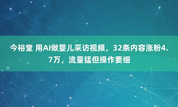 今裕堂 用AI做婴儿采访视频，32条内容涨粉4.7万，流量猛但操作要细