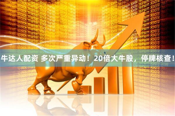牛达人配资 多次严重异动！20倍大牛股，停牌核查！
