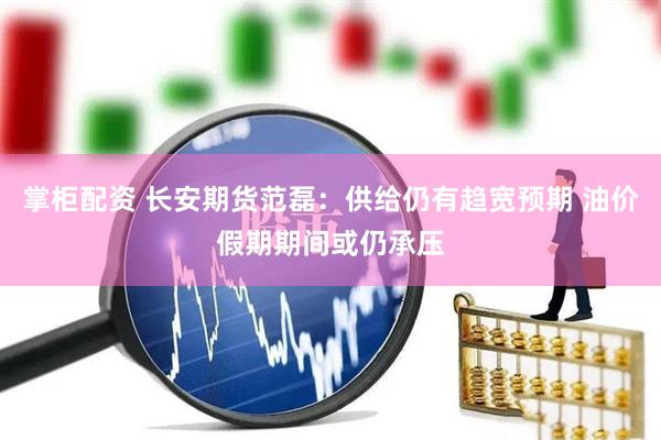 掌柜配资 长安期货范磊：供给仍有趋宽预期 油价假期期间或仍承压