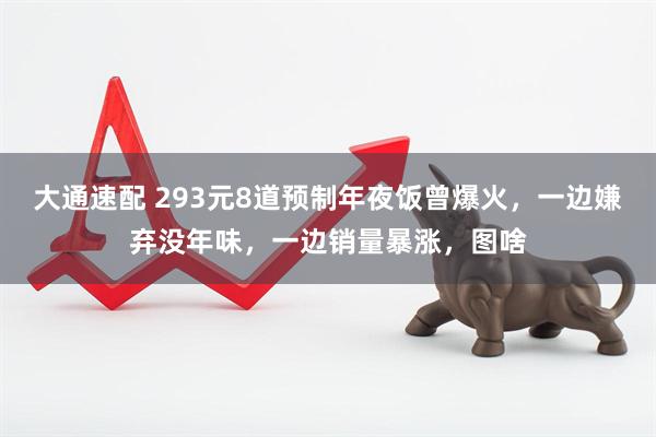 大通速配 293元8道预制年夜饭曾爆火，一边嫌弃没年味，一边销量暴涨，图啥