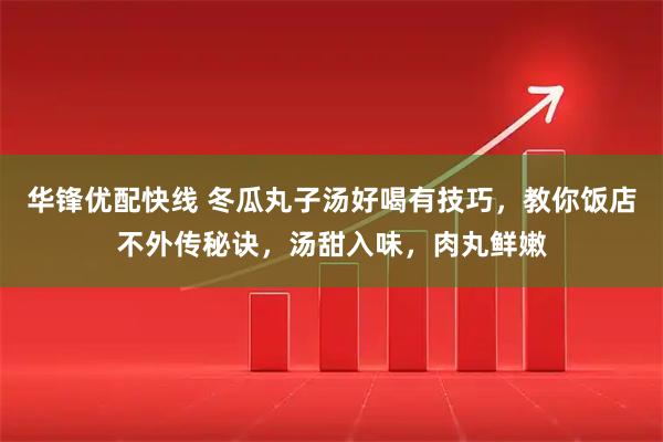 华锋优配快线 冬瓜丸子汤好喝有技巧，教你饭店不外传秘诀，汤甜入味，肉丸鲜嫩