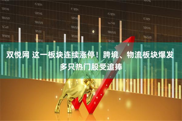 双悦网 这一板块连续涨停！跨境、物流板块爆发 多只热门股受追捧