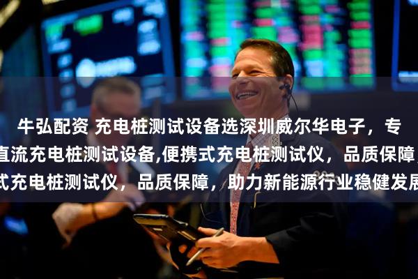 牛弘配资 充电桩测试设备选深圳威尔华电子，专注充电桩老化架,国标直流充电桩测试设备,便携式充电桩测试仪，品质保障，助力新能源行业稳健发展