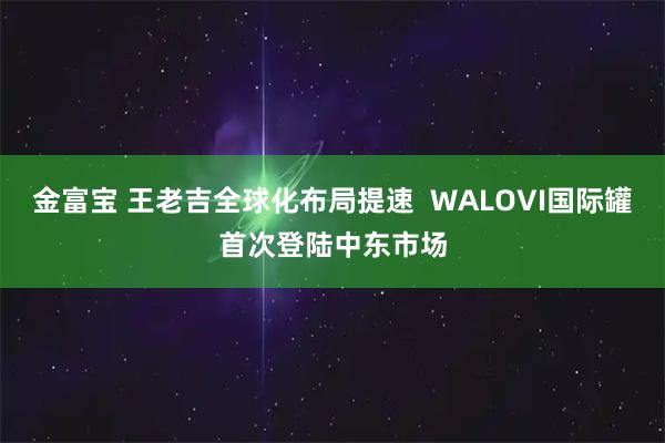 金富宝 王老吉全球化布局提速 WALOVI国际罐首次登陆中东市场