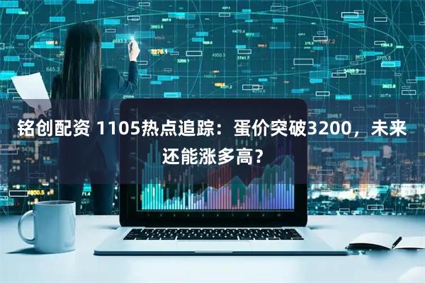 铭创配资 1105热点追踪:蛋价突破3200,未来还能涨多高?