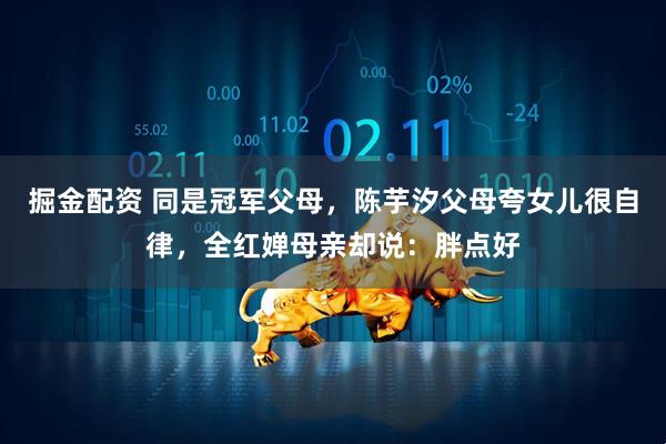 掘金配资 同是冠军父母,陈芋汐父母夸女儿很自律,全红婵母亲却说:胖点好