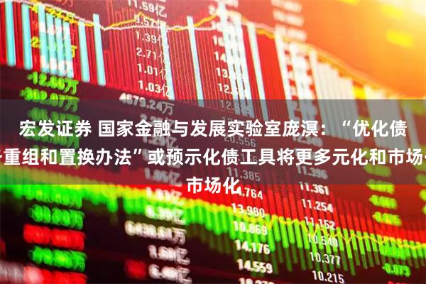 宏发证券 国家金融与发展实验室庞溟：“优化债务重组和置换办法”或预示化债工具将更多元化和市场化