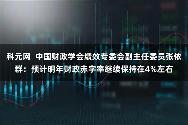科元网  中国财政学会绩效专委会副主任委员张依群：预计明年财政赤字率继续保持在4%左右