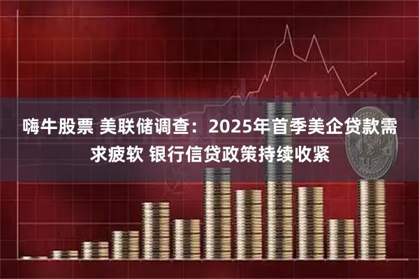 嗨牛股票 美联储调查：2025年首季美企贷款需求疲软 银行信贷政策持续收紧