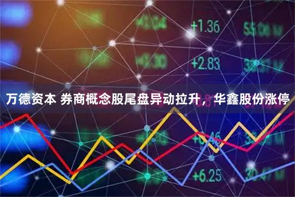 万德资本 券商概念股尾盘异动拉升，华鑫股份涨停