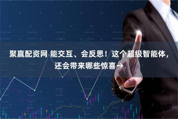 聚赢配资网 能交互、会反思！这个超级智能体，还会带来哪些惊喜→