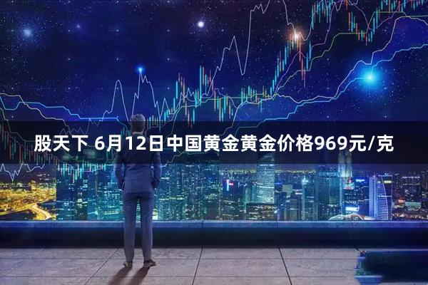 股天下 6月12日中国黄金黄金价格969元/克