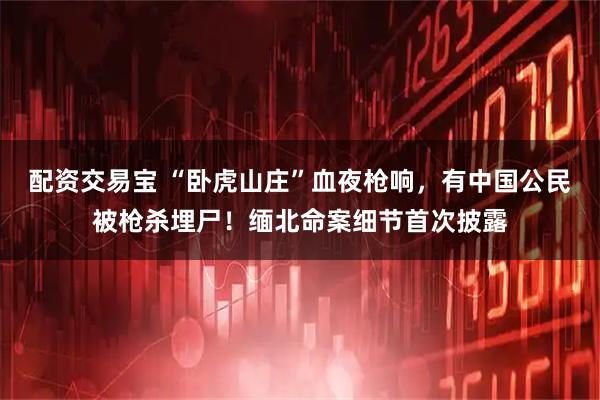 配资交易宝 “卧虎山庄”血夜枪响，有中国公民被枪杀埋尸！缅北命案细节首次披露