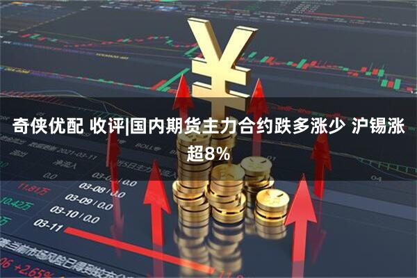 奇侠优配 收评|国内期货主力合约跌多涨少 沪锡涨超8%
