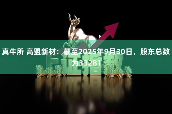 真牛所 高盟新材：截至2025年9月30日，股东总数为33281