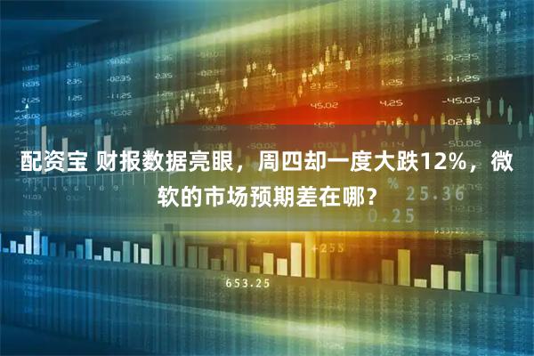 配资宝 财报数据亮眼,周四却一度大跌12%,微软的市场预期差在哪?
