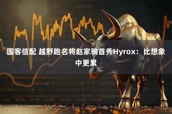 国客信配 越野跑名将赵家驹首秀Hyrox:比想象中更累