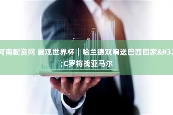 河南配资网 晨观世界杯|哈兰德双响送巴西回家 C罗将战亚马尔