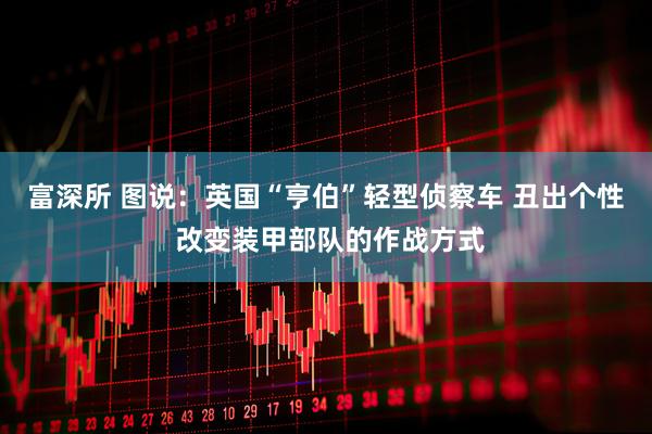 富深所 图说：英国“亨伯”轻型侦察车 丑出个性 改变装甲部队的作战方式
